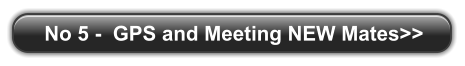 No 5 -  GPS and Meeting NEW Mates>>